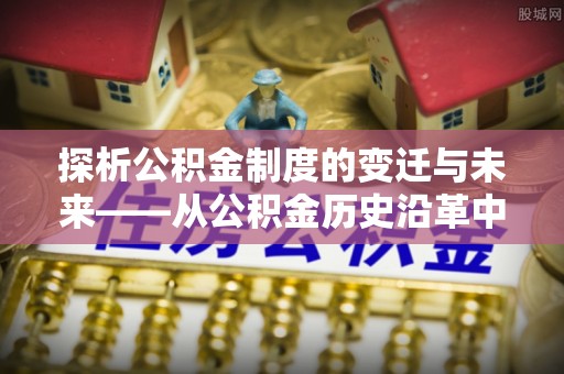 蓟县探析公积金制度的变迁与未来——从公积金历史沿革中读懂社会福利发展