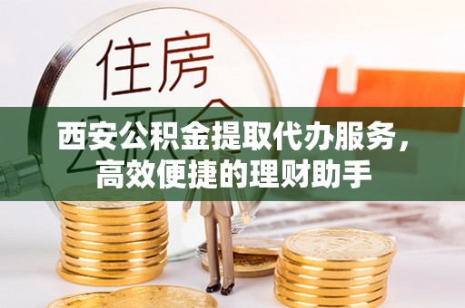 蓟县西安公积金提取代办服务，高效便捷的理财助手