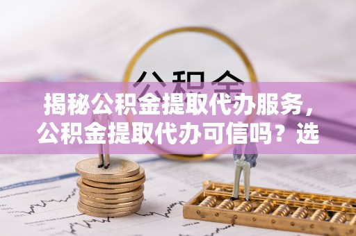 蓟县揭秘公积金提取代办服务，公积金提取代办可信吗？选择前你需要知道的真相