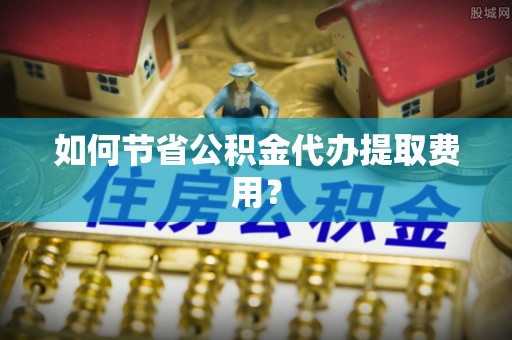 蓟县如何节省公积金代办提取费用？