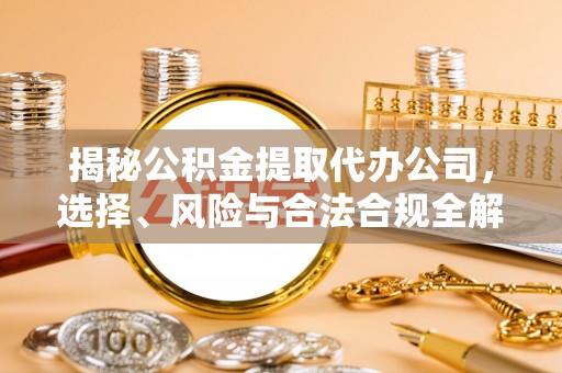 蓟县揭秘公积金提取代办公司，选择、风险与合法合规全解析