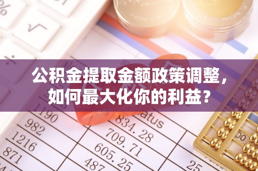 蓟县公积金提取金额政策调整，如何最大化你的利益？