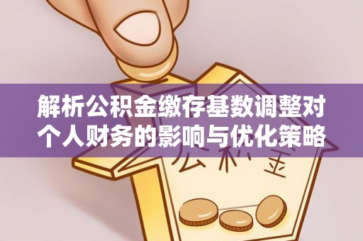 蓟县解析公积金缴存基数调整对个人财务的影响与优化策略
