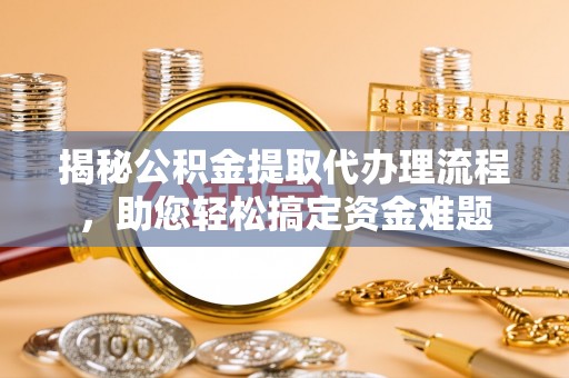 蓟县揭秘公积金提取代办理流程，助您轻松搞定资金难题