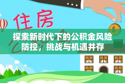 蓟县探索新时代下的公积金风险防控，挑战与机遇并存