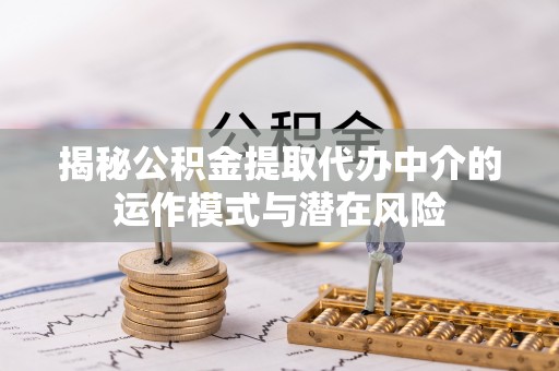蓟县揭秘公积金提取代办中介的运作模式与潜在风险