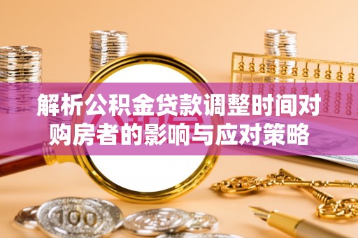 蓟县解析公积金贷款调整时间对购房者的影响与应对策略