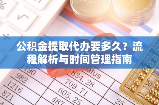 蓟县公积金提取代办要多久？流程解析与时间管理指南