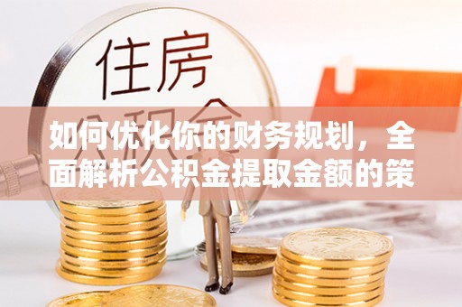 蓟县如何优化你的财务规划，全面解析公积金提取金额的策略与技巧