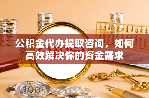 蓟县公积金代办提取咨询，如何高效解决你的资金需求