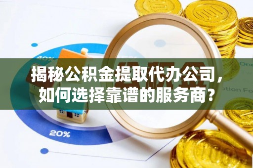 蓟县揭秘公积金提取代办公司，如何选择靠谱的服务商？