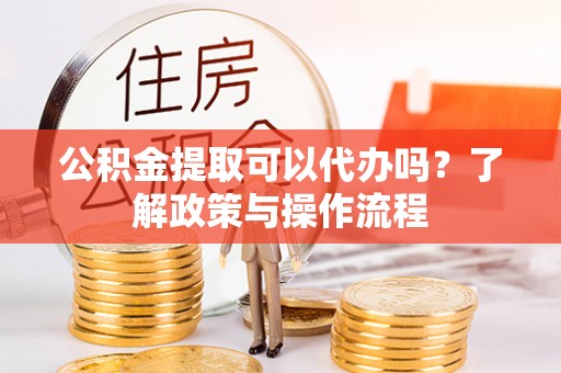 蓟县公积金提取可以代办吗？了解政策与操作流程