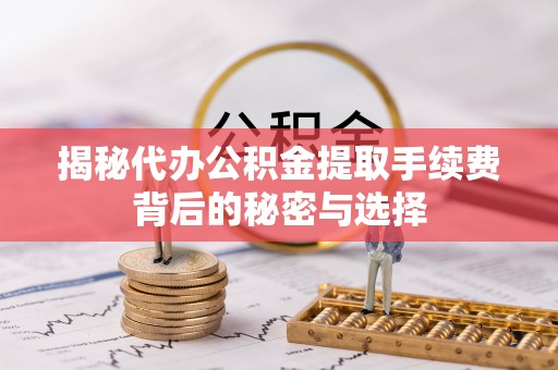 蓟县揭秘代办公积金提取手续费背后的秘密与选择
