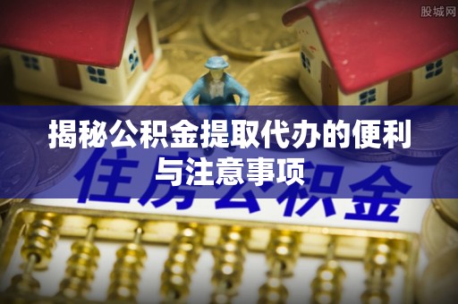 蓟县揭秘公积金提取代办的便利与注意事项
