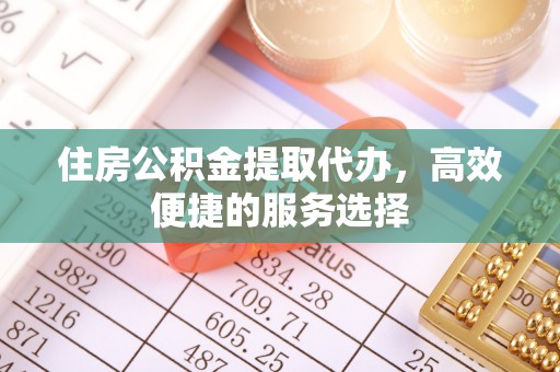 蓟县住房公积金提取代办，高效便捷的服务选择