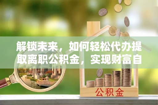 蓟县解锁未来，如何轻松代办提取离职公积金，实现财富自由的第一步