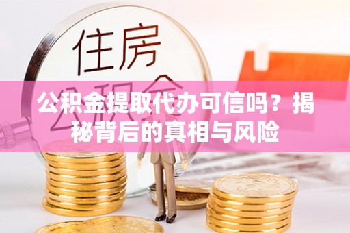 蓟县公积金提取代办可信吗？揭秘背后的真相与风险