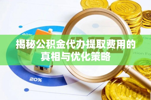 蓟县揭秘公积金代办提取费用的真相与优化策略