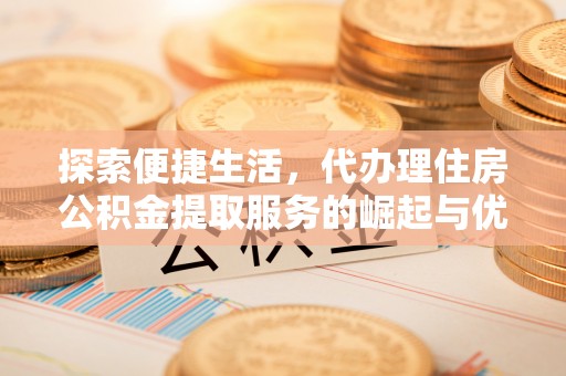 蓟县探索便捷生活，代办理住房公积金提取服务的崛起与优势