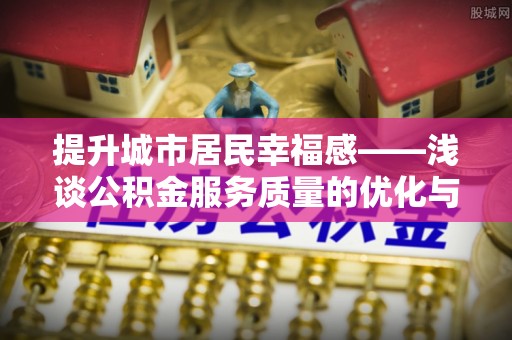 蓟县提升城市居民幸福感——浅谈公积金服务质量的优化与未来