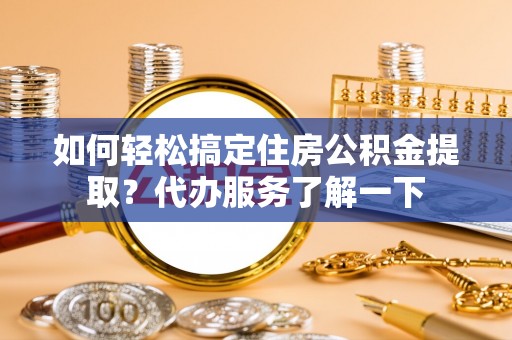 蓟县如何轻松搞定住房公积金提取？代办服务了解一下