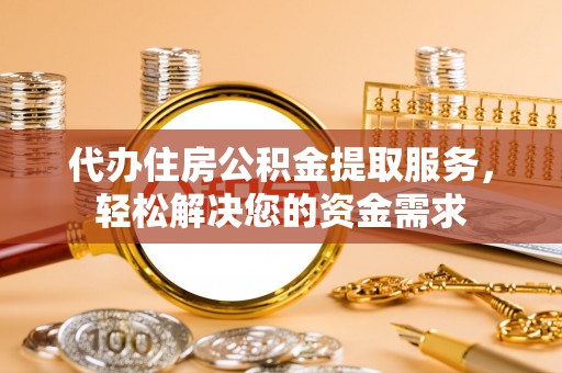 蓟县代办住房公积金提取服务，轻松解决您的资金需求