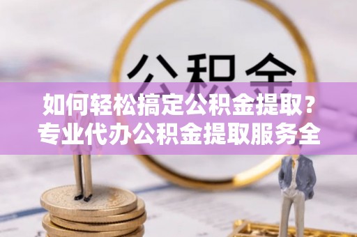蓟县如何轻松搞定公积金提取？专业代办公积金提取服务全解析