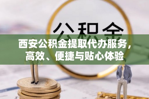 蓟县西安公积金提取代办服务，高效、便捷与贴心体验