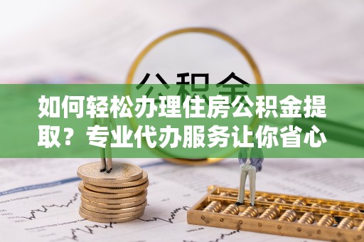 蓟县如何轻松办理住房公积金提取？专业代办服务让你省心无忧