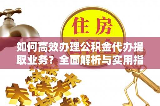 蓟县如何高效办理公积金代办提取业务？全面解析与实用指南