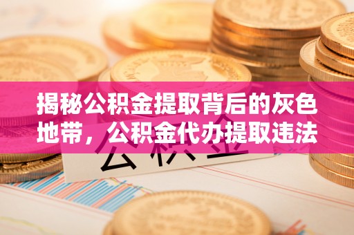 蓟县揭秘公积金提取背后的灰色地带，公积金代办提取违法不？