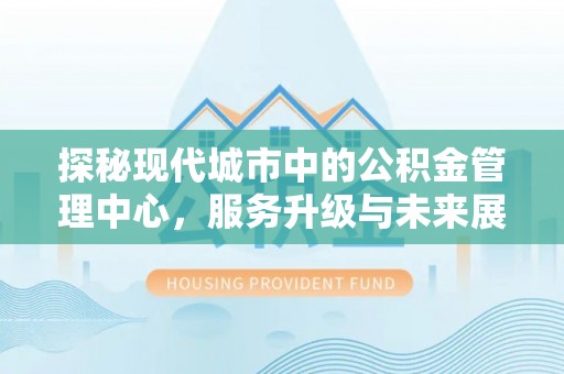 蓟县探秘现代城市中的公积金管理中心，服务升级与未来展望