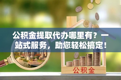 蓟县公积金提取代办哪里有？一站式服务，助您轻松搞定！