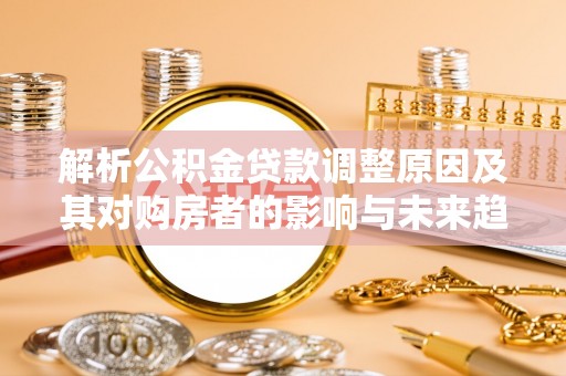 蓟县解析公积金贷款调整原因及其对购房者的影响与未来趋势