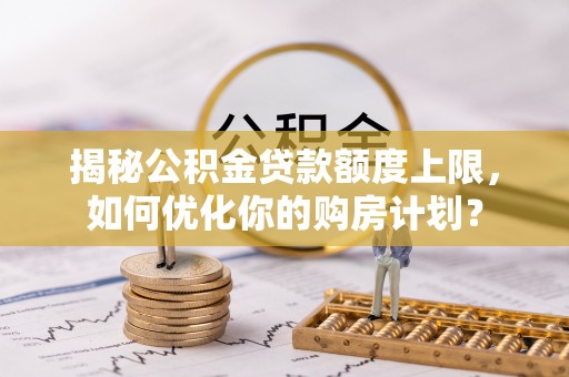蓟县揭秘公积金贷款额度上限，如何优化你的购房计划？