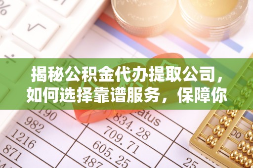 蓟县揭秘公积金代办提取公司，如何选择靠谱服务，保障你的资金安全