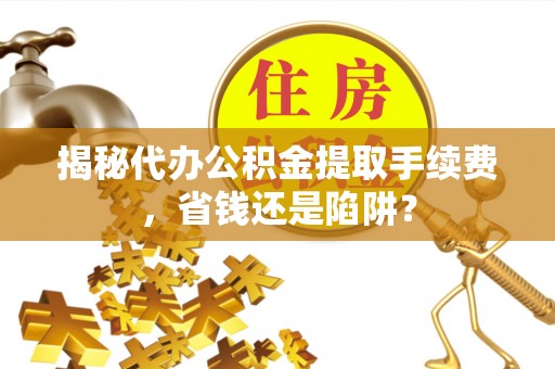 蓟县揭秘代办公积金提取手续费，省钱还是陷阱？