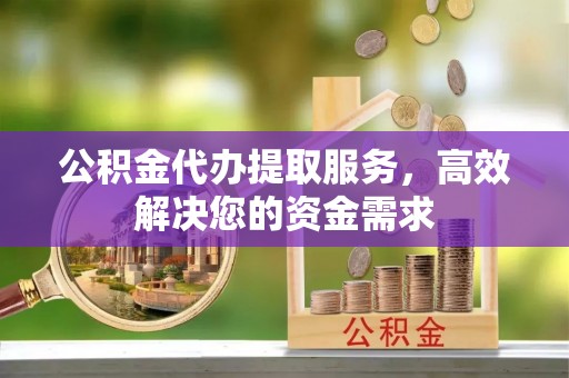 蓟县公积金代办提取服务，高效解决您的资金需求