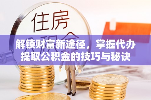 蓟县解锁财富新途径，掌握代办提取公积金的技巧与秘诀