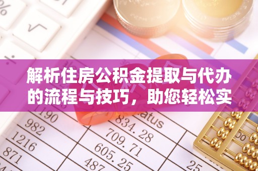 蓟县解析住房公积金提取与代办的流程与技巧，助您轻松实现资金流动