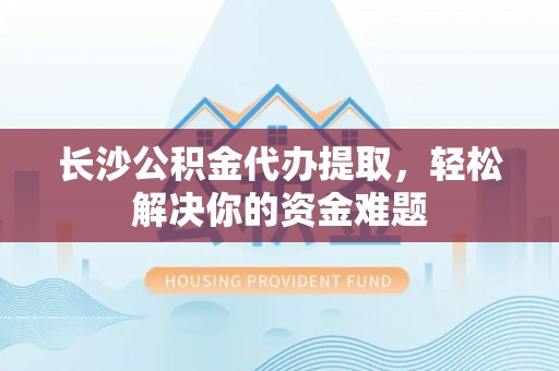蓟县长沙公积金代办提取，轻松解决你的资金难题