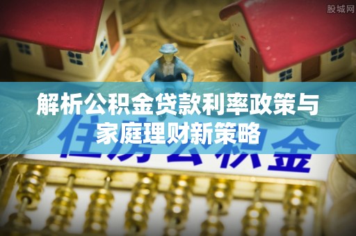蓟县解析公积金贷款利率政策与家庭理财新策略