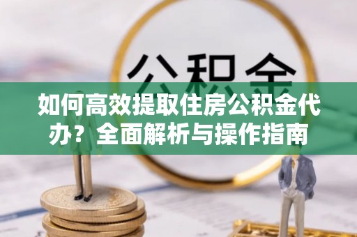蓟县如何高效提取住房公积金代办？全面解析与操作指南