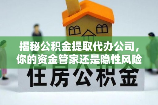 蓟县揭秘公积金提取代办公司，你的资金管家还是隐性风险？