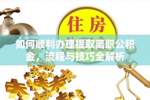 蓟县如何顺利办理提取离职公积金，流程与技巧全解析