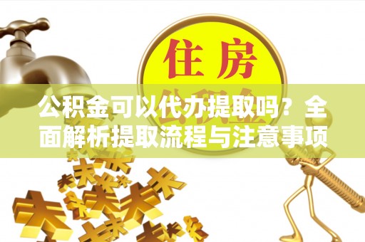 蓟县公积金可以代办提取吗？全面解析提取流程与注意事项