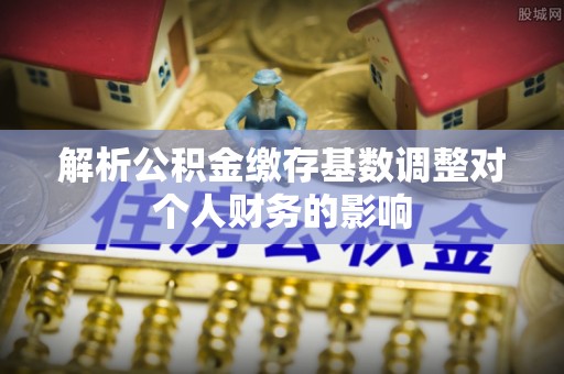 蓟县解析公积金缴存基数调整对个人财务的影响
