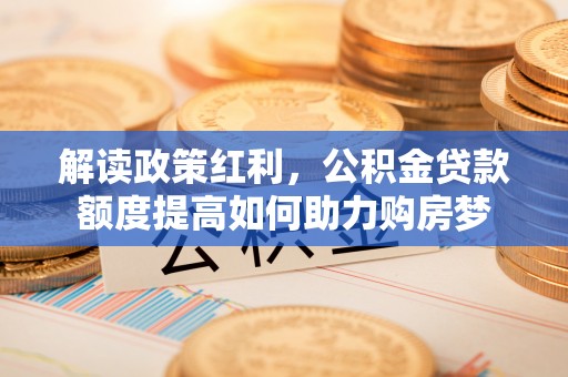 蓟县解读政策红利，公积金贷款额度提高如何助力购房梦