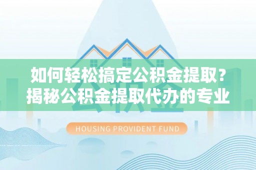 蓟县如何轻松搞定公积金提取？揭秘公积金提取代办的专业服务