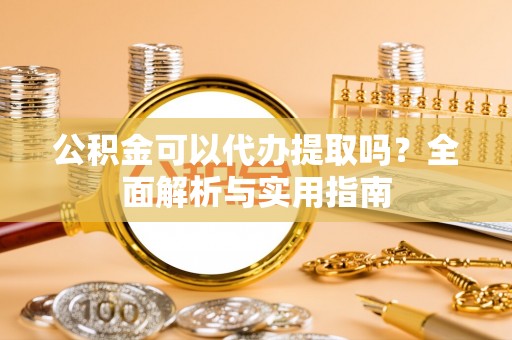 蓟县公积金可以代办提取吗？全面解析与实用指南